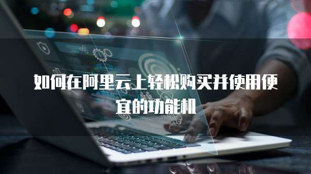 如何在阿里云上轻松购买并使用便宜的功能机