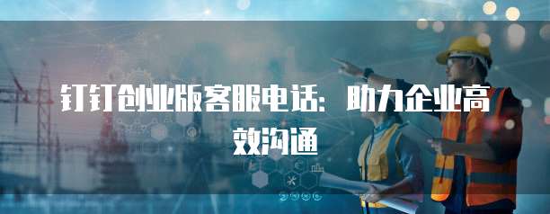 钉钉创业版客服电话:助力企业高效沟通