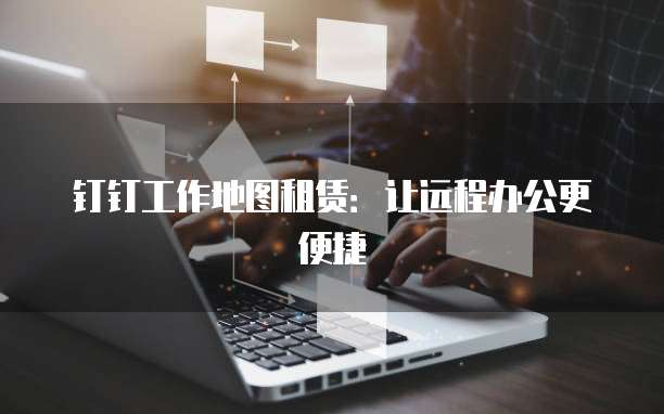 钉钉工作地图租赁：让远程办公更便捷
