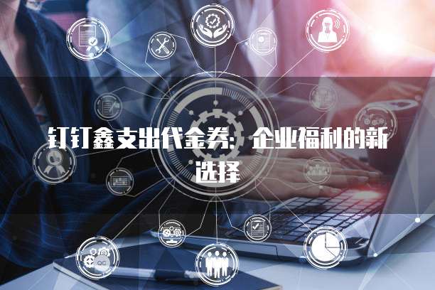 钉钉鑫支出代金券:企业福利的新选择