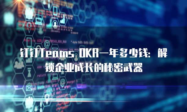 钉钉Teams OKR一年多少钱:解锁企业成长的秘密武器