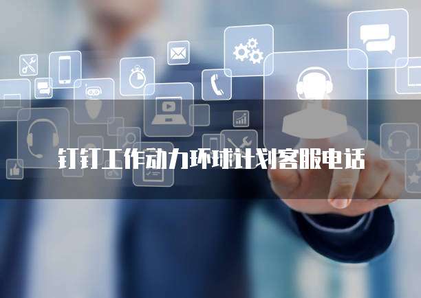 钉钉工作动力环球计划客服电话