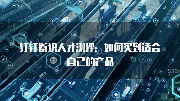 钉钉衡识人才测评:如何买到适合自己的产品