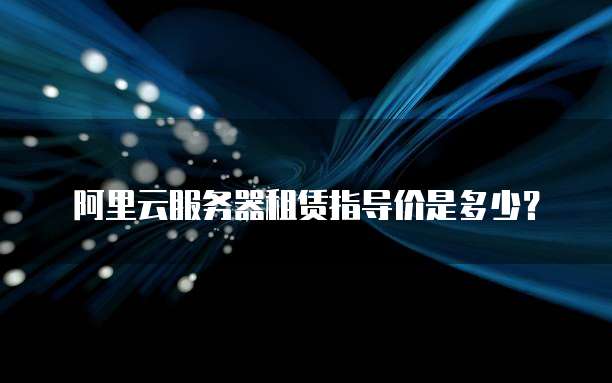阿里云服务器租赁指导价是多少?