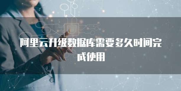 阿里云升级数据库需要多久时间完成使用
