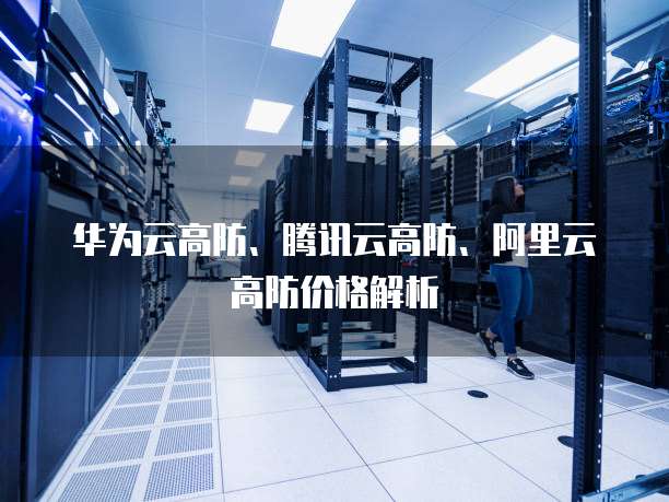 华为云高防、腾讯云高防、阿里云高防价格解析