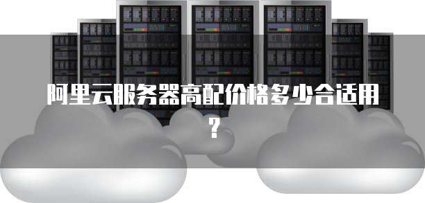 阿里云服务器高配价格多少合适用?