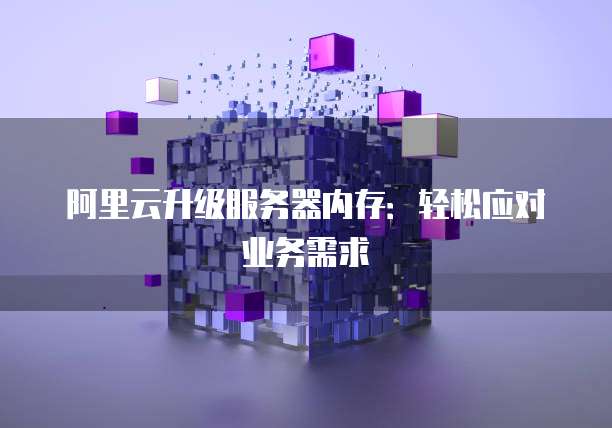 阿里云升级服务器内存:轻松应对业务需求