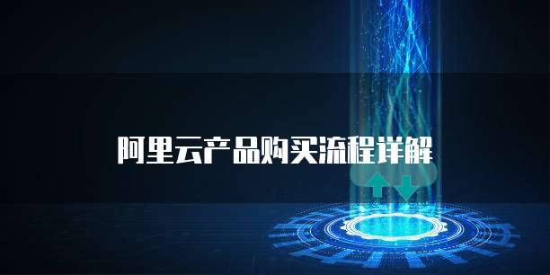 阿里云产品购买流程详解