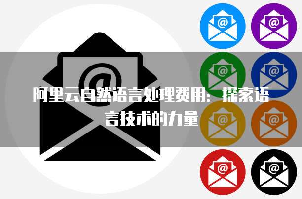 阿里云自然语言处理费用:探索语言技术的力量