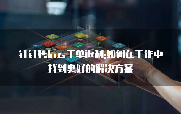 钉钉售后云工单返利:如何在工作中找到更好的解决方案