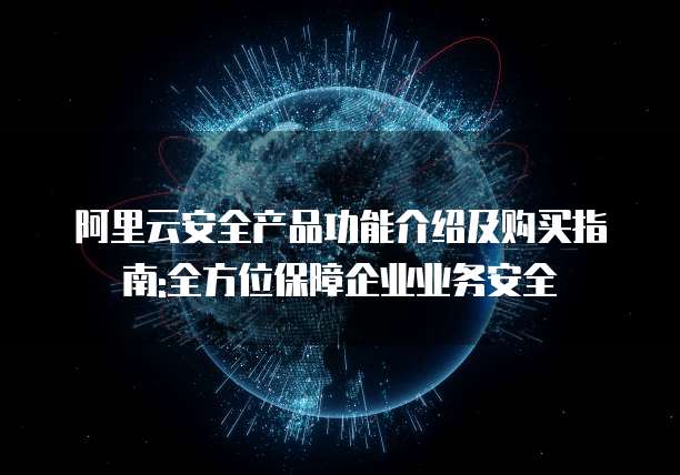 阿里云安全产品功能介绍及购买指南:全方位保障企业业务安全