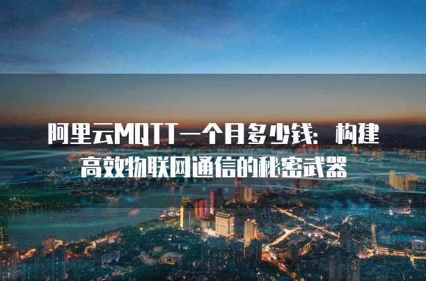 阿里云MQTT一个月多少钱：构建高效物联网通信的秘密武器