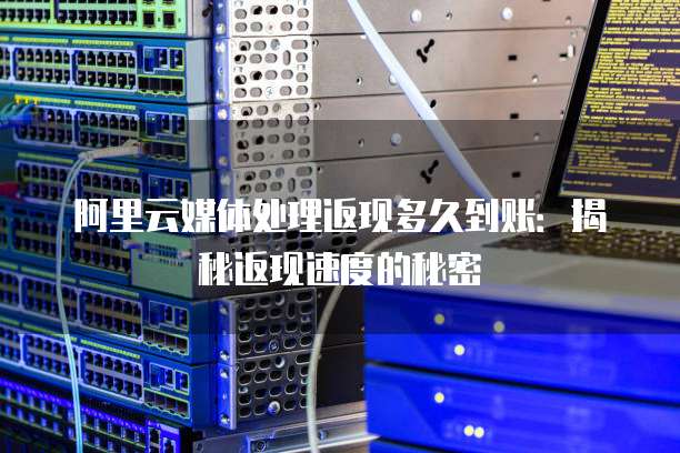 阿里云媒体处理返现多久到账:揭秘返现速度的秘密