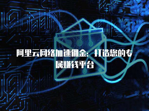 阿里云网络加速佣金:打造您的专属赚钱平台