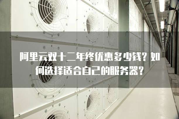 阿里云双十二年终优惠多少钱?如何选择适合自己的服务器?