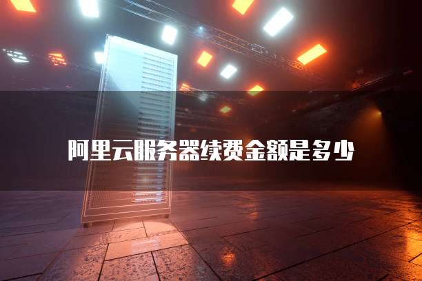 阿里云服务器续费金额是多少