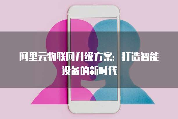 阿里云物联网升级方案:打造智能设备的新时代
