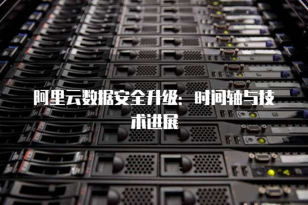 阿里云数据安全升级:时间轴与技术进展