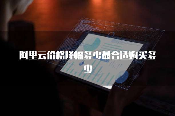 阿里云价格降幅多少最合适购买多少
