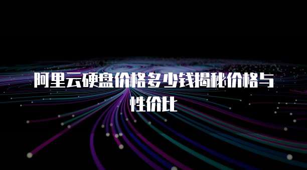 阿里云硬盘价格多少钱揭秘价格与性价比