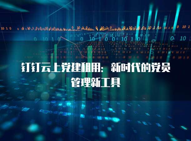 钉钉云上党建租用:新时代的党员管理新工具