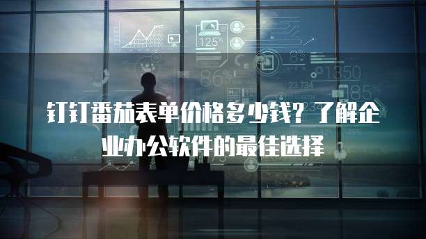 钉钉番茄表单价格多少钱?了解企业办公软件的最佳选择