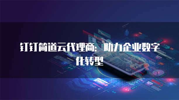 钉钉简道云代理商：助力企业数字化转型