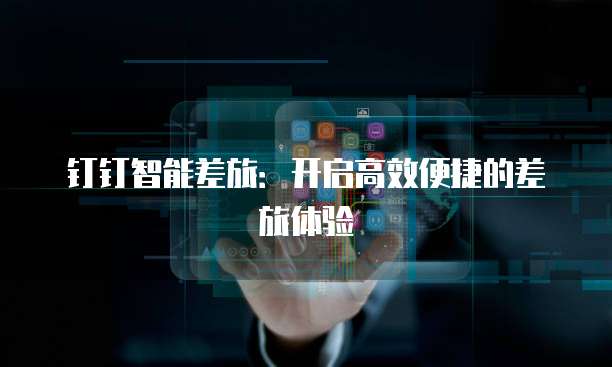 钉钉智能差旅：开启高效便捷的差旅体验