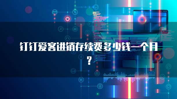 钉钉爱客进销存续费多少钱一个月?