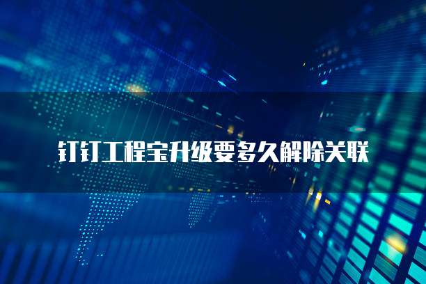 钉钉工程宝升级要多久解除关联