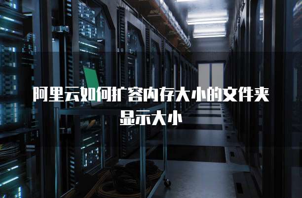 阿里云如何扩容内存大小的文件夹显示大小