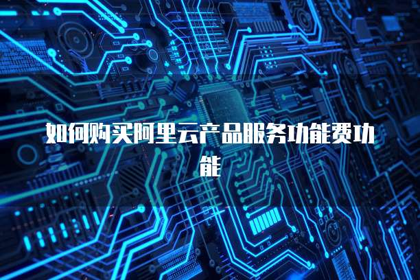 如何购买阿里云产品服务功能费功能