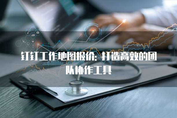 钉钉工作地图报价: 打造高效的团队协作工具