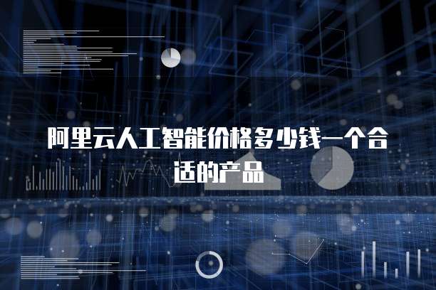 阿里云人工智能价格多少钱一个合适的产品