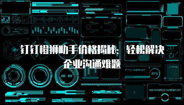 钉钉橙狮助手价格揭秘:轻松解决企业沟通难题