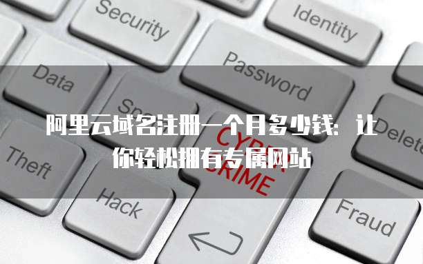 阿里云域名注册一个月多少钱:让你轻松拥有专属网站