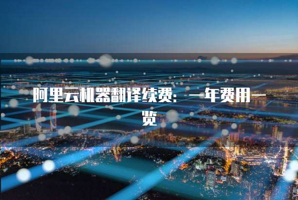 阿里云机器翻译续费：一年费用一览