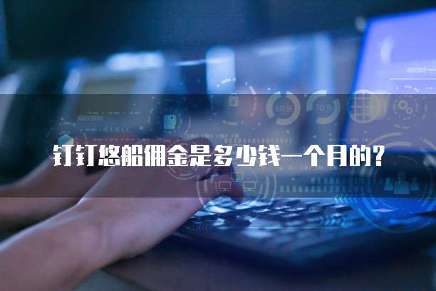 钉钉悠船佣金是多少钱一个月的?