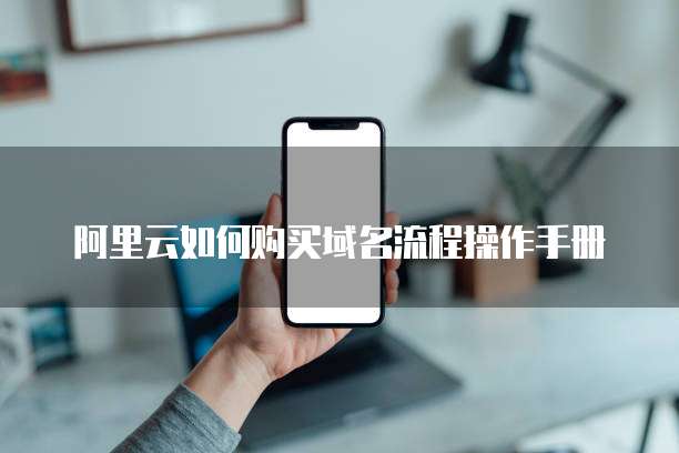 阿里云如何购买域名流程操作手册