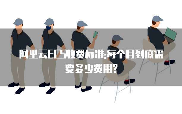 阿里云ECS收费标准:每个月到底需要多少费用?