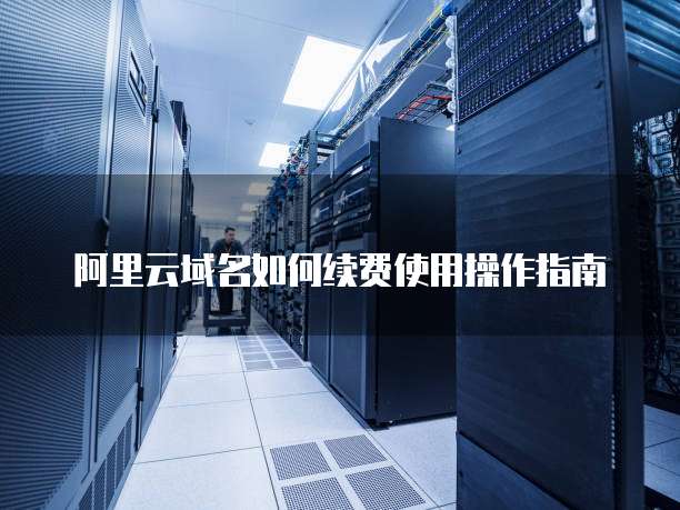 阿里云域名如何续费使用操作指南