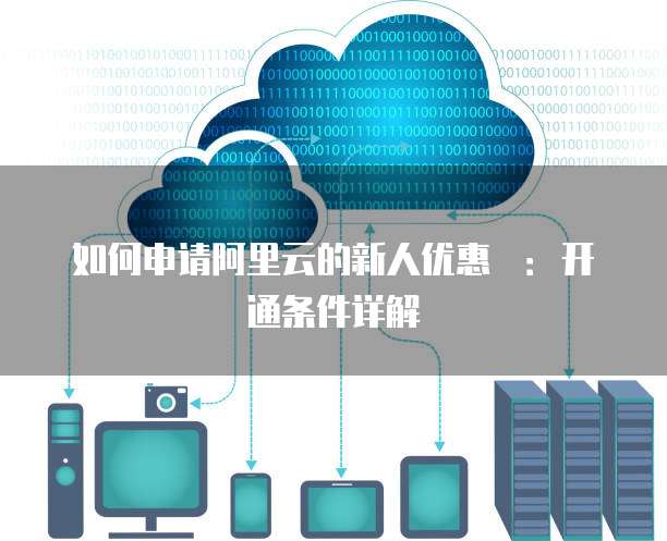 如何申请阿里云的新人优惠劵：开通条件详解