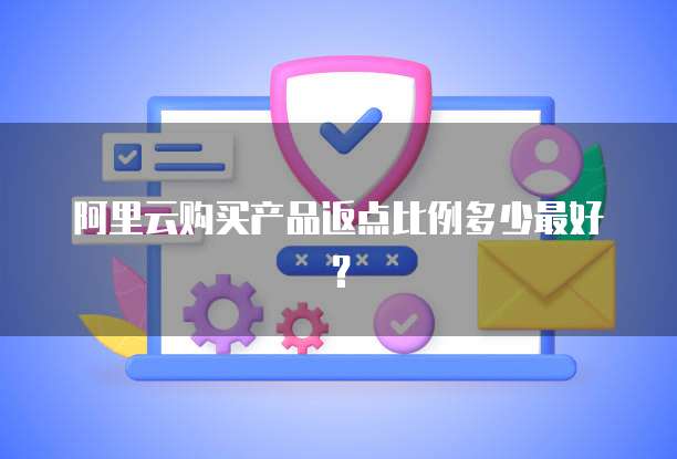 阿里云购买产品返点比例多少最好？