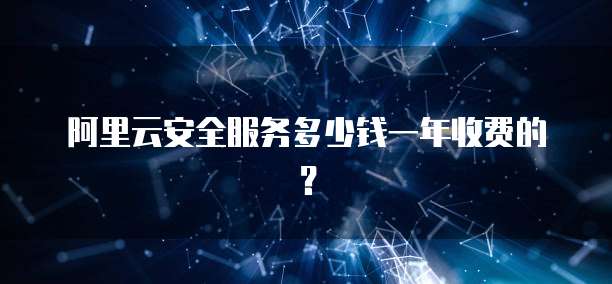 阿里云安全服务多少钱一年收费的?