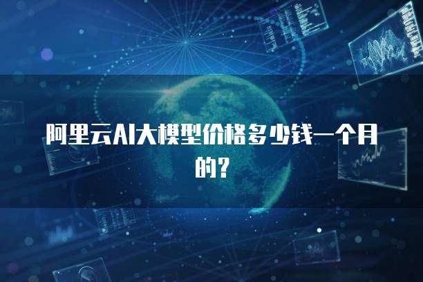 阿里云AI大模型价格多少钱一个月的？