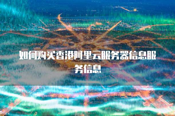 如何购买香港阿里云服务器信息服务信息