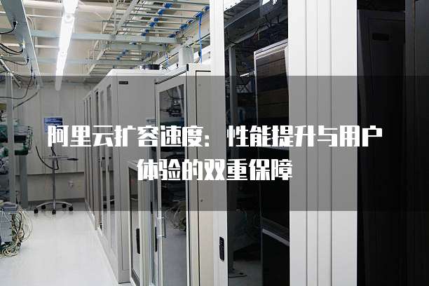 阿里云扩容速度:性能提升与用户体验的双重保障