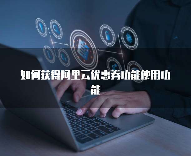 如何获得阿里云优惠券功能使用功能