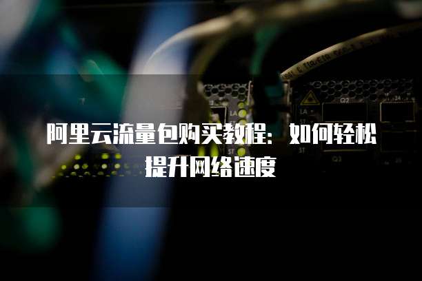 阿里云流量包购买教程:如何轻松提升网络速度